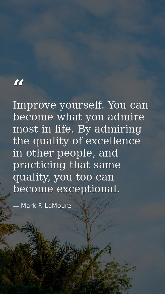 Improve yourself. You can become what you admire most in life. By admiring the quality of excellence in other people, an — Mark F. LaMoure