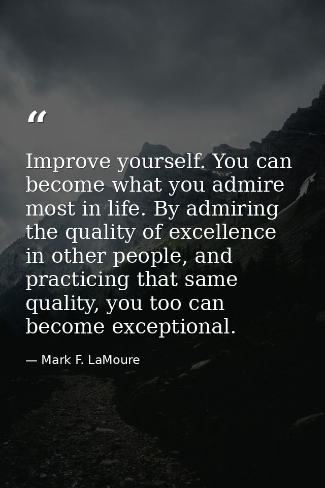 Improve yourself. You can become what you admire most in life. By admiring the quality of excellence in other people, an — Mark F. LaMoure