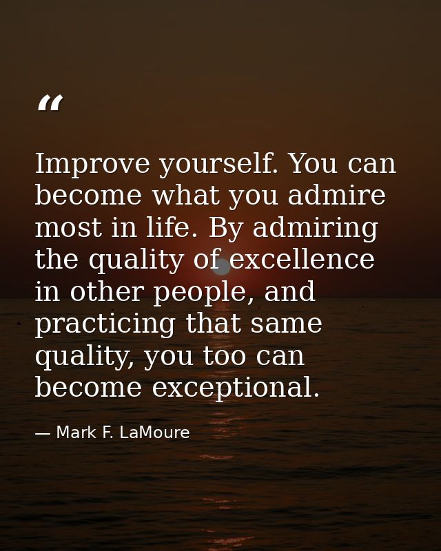 Improve yourself. You can become what you admire most in life. By admiring the quality of excellence in other people, an — Mark F. LaMoure