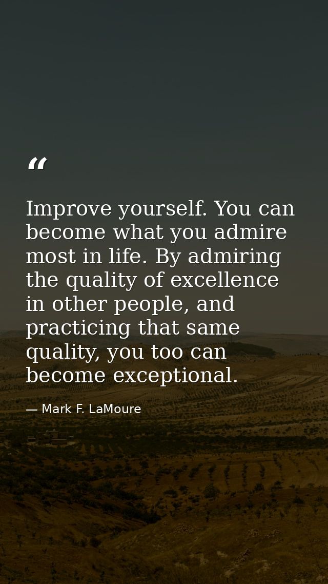 Improve yourself. You can become what you admire most in life. By admiring the quality of excellence in other people, an — Mark F. LaMoure