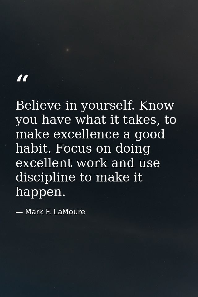 Believe in yourself. Know you have what it takes, to make excellence a good habit. Focus on doing excellent work and use — Mark F. LaMoure