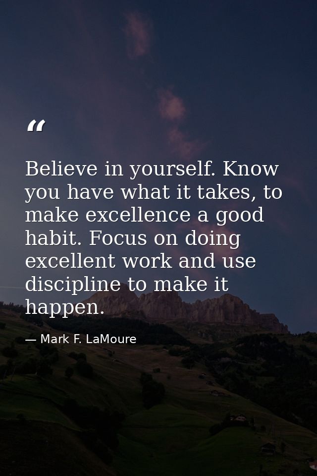 Believe in yourself. Know you have what it takes, to make excellence a good habit. Focus on doing excellent work and use — Mark F. LaMoure