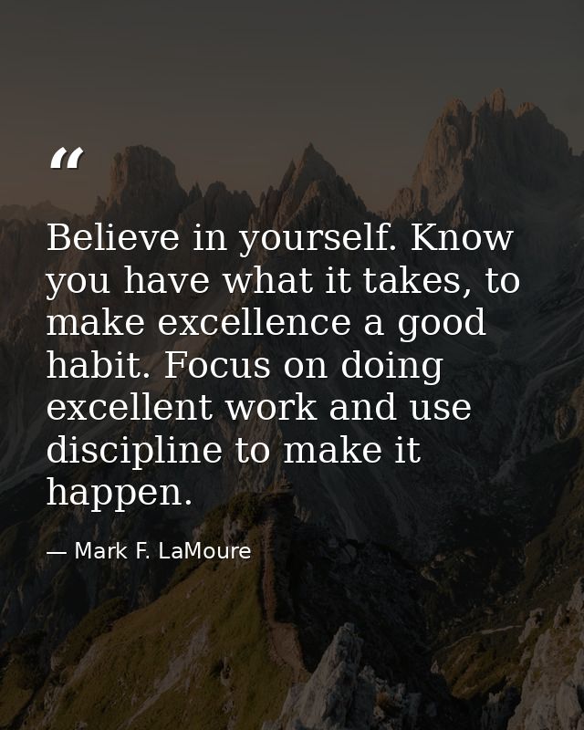 Believe in yourself. Know you have what it takes, to make excellence a good habit. Focus on doing excellent work and use — Mark F. LaMoure