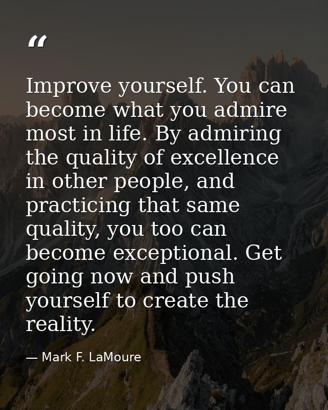 Improve yourself. You can become what you admire most in life. By admiring the quality of excellence in other people, an — Mark F. LaMoure