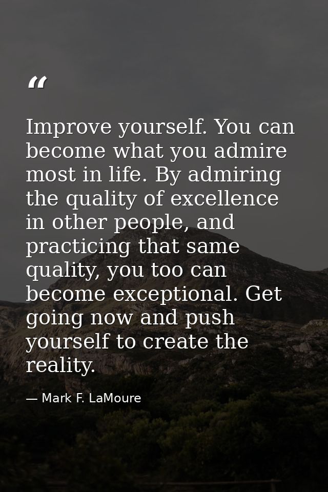 Improve yourself. You can become what you admire most in life. By admiring the quality of excellence in other people, an — Mark F. LaMoure