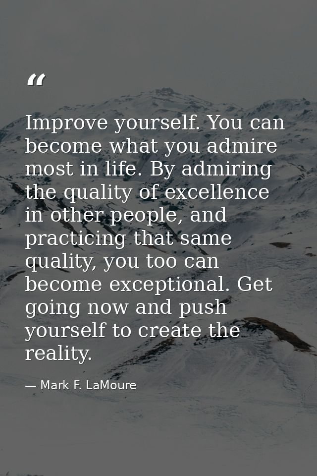 Improve yourself. You can become what you admire most in life. By admiring the quality of excellence in other people, an — Mark F. LaMoure