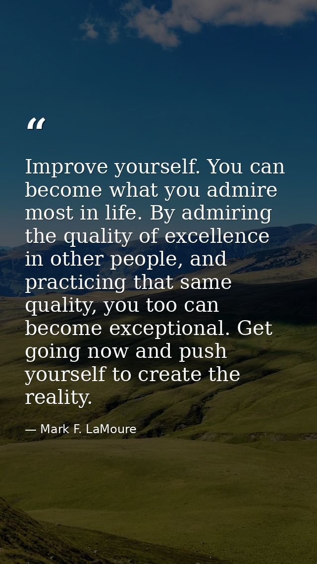 Improve yourself. You can become what you admire most in life. By admiring the quality of excellence in other people, an — Mark F. LaMoure