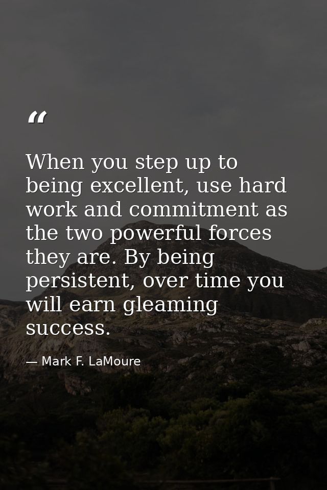 When you step up to being excellent, use hard work and commitment as the two powerful forces they are. By being persiste — Mark F. LaMoure