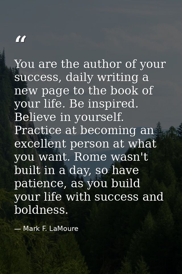 You are the author of your success, daily writing a new page to the book of your life. Be inspired. Believe in yourself. — Mark F. LaMoure