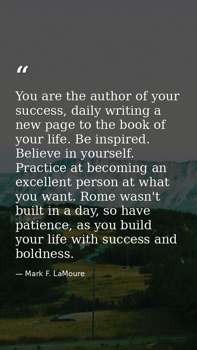 You are the author of your success, daily writing a new page to the book of your life. Be inspired. Believe in yourself. — Mark F. LaMoure