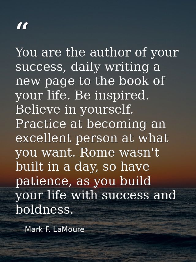 You are the author of your success, daily writing a new page to the book of your life. Be inspired. Believe in yourself. — Mark F. LaMoure