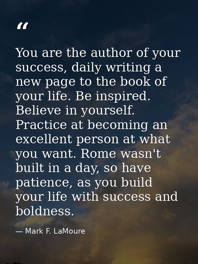 You are the author of your success, daily writing a new page to the book of your life. Be inspired. Believe in yourself. — Mark F. LaMoure