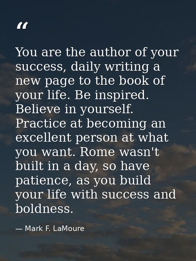 You are the author of your success, daily writing a new page to the book of your life. Be inspired. Believe in yourself. — Mark F. LaMoure