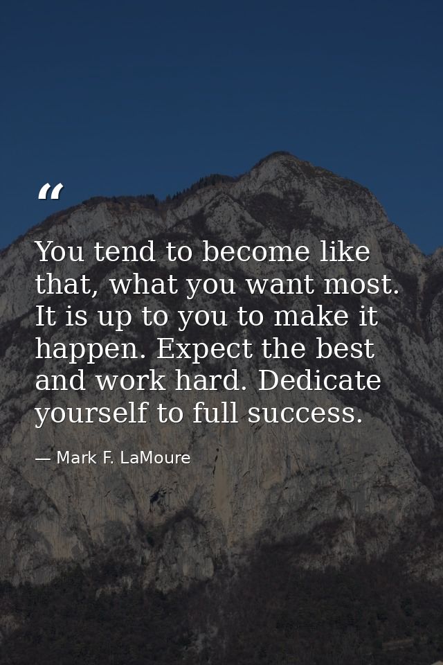 You tend to become like that, what you want most. It is up to you to make it happen. Expect the best and work hard. Dedi — Mark F. LaMoure