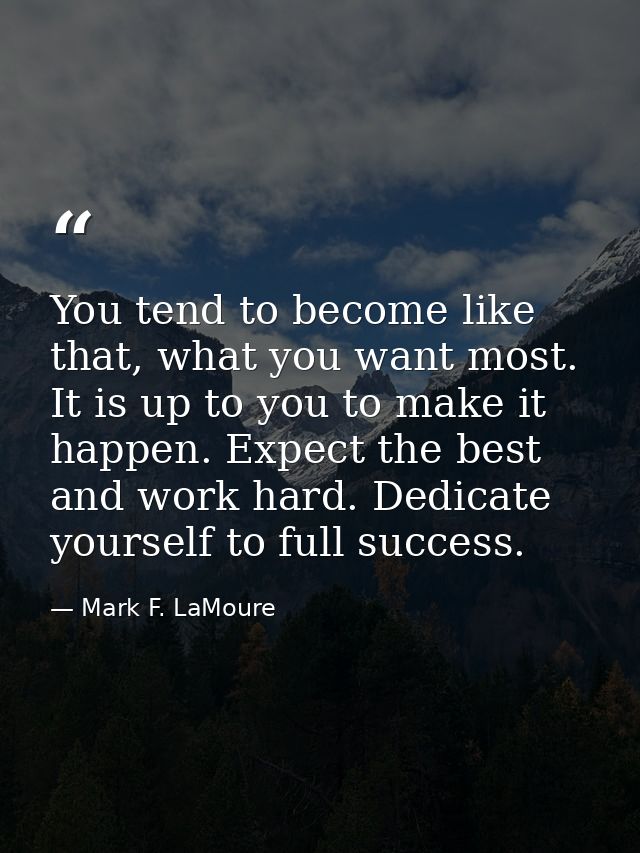 You tend to become like that, what you want most. It is up to you to make it happen. Expect the best and work hard. Dedi — Mark F. LaMoure