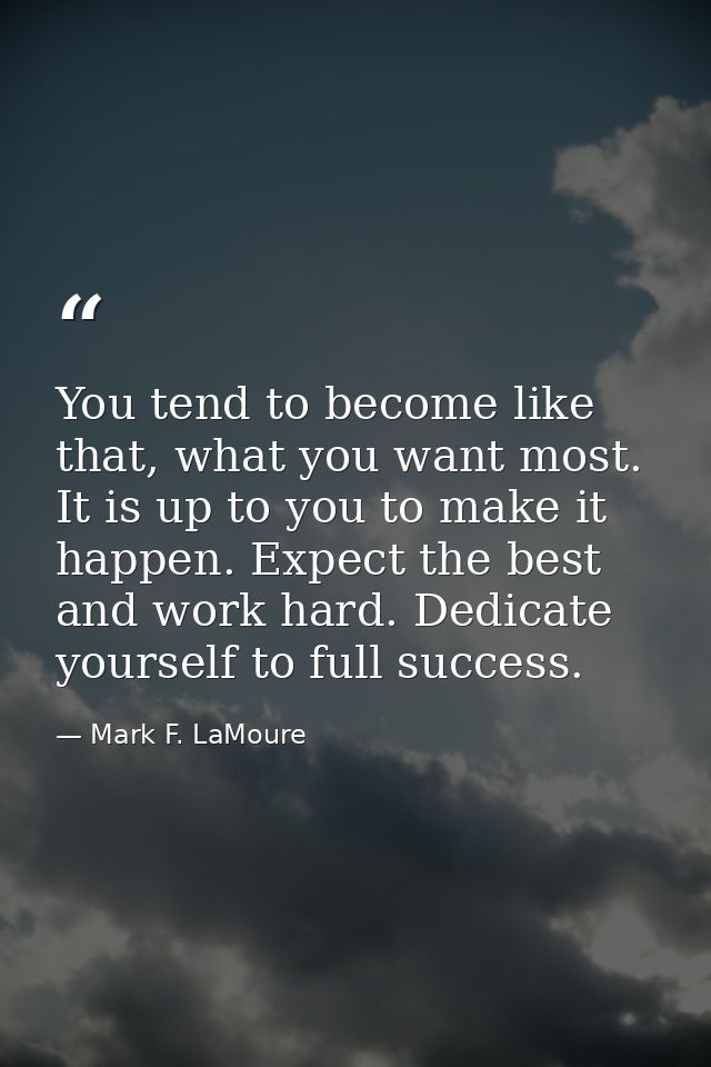 You tend to become like that, what you want most. It is up to you to make it happen. Expect the best and work hard. Dedi — Mark F. LaMoure