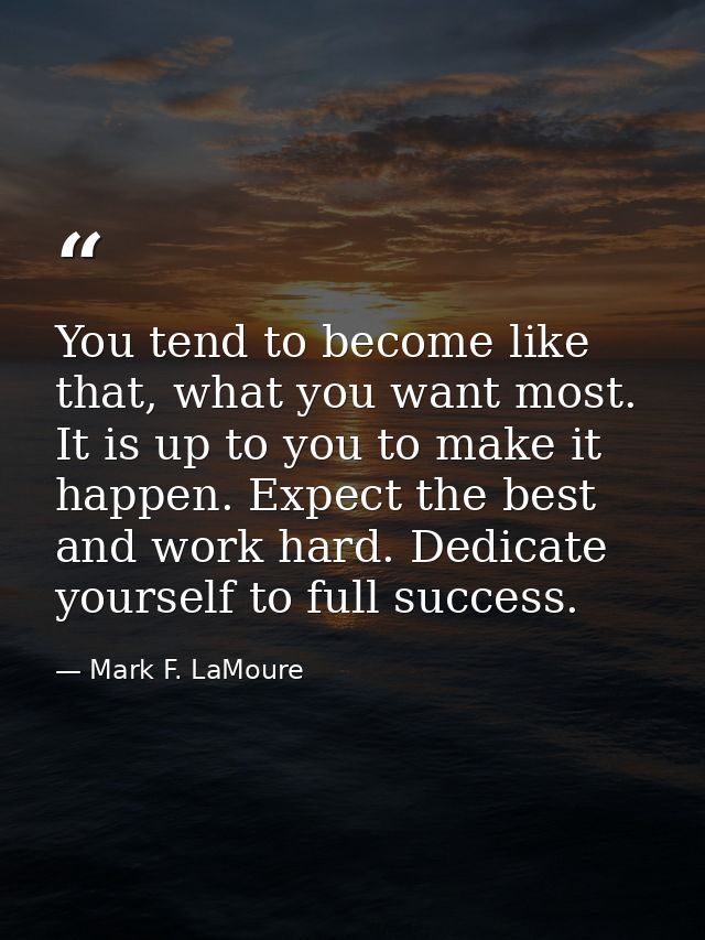 You tend to become like that, what you want most. It is up to you to make it happen. Expect the best and work hard. Dedi — Mark F. LaMoure