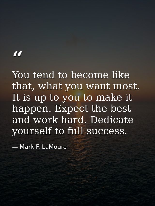 You tend to become like that, what you want most. It is up to you to make it happen. Expect the best and work hard. Dedi — Mark F. LaMoure