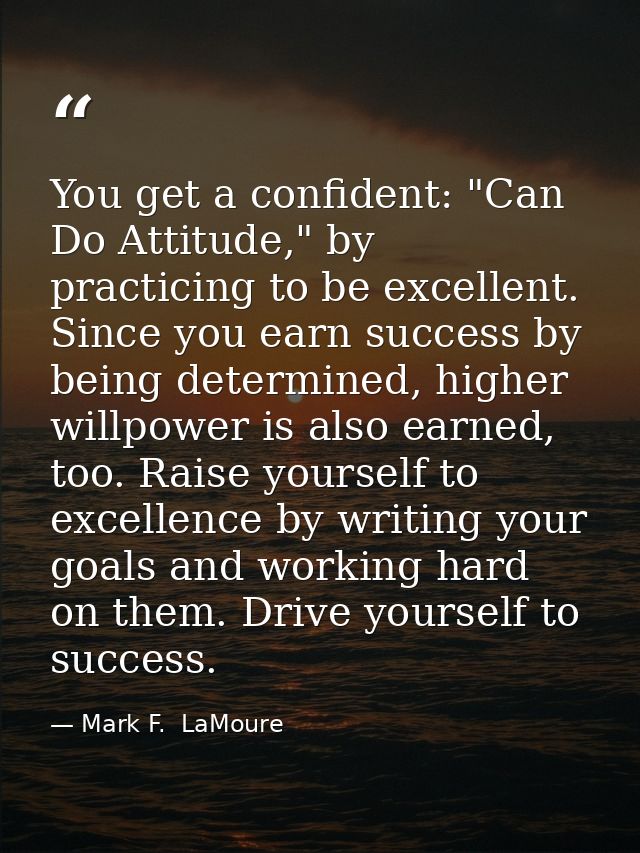 You get a confident: "Can Do Attitude," by practicing to be excellent. Since you earn success by being determined, highe — Mark F.  LaMoure