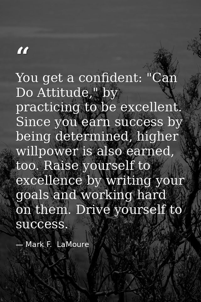 You get a confident: "Can Do Attitude," by practicing to be excellent. Since you earn success by being determined, highe — Mark F.  LaMoure
