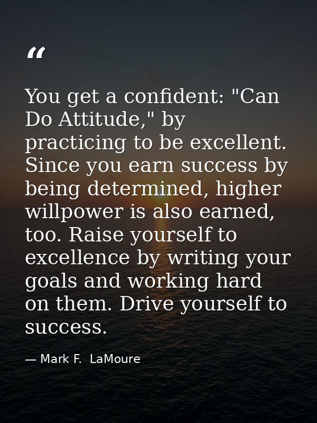 You get a confident: "Can Do Attitude," by practicing to be excellent. Since you earn success by being determined, highe — Mark F.  LaMoure