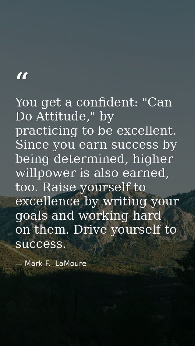 You get a confident: "Can Do Attitude," by practicing to be excellent. Since you earn success by being determined, highe — Mark F.  LaMoure