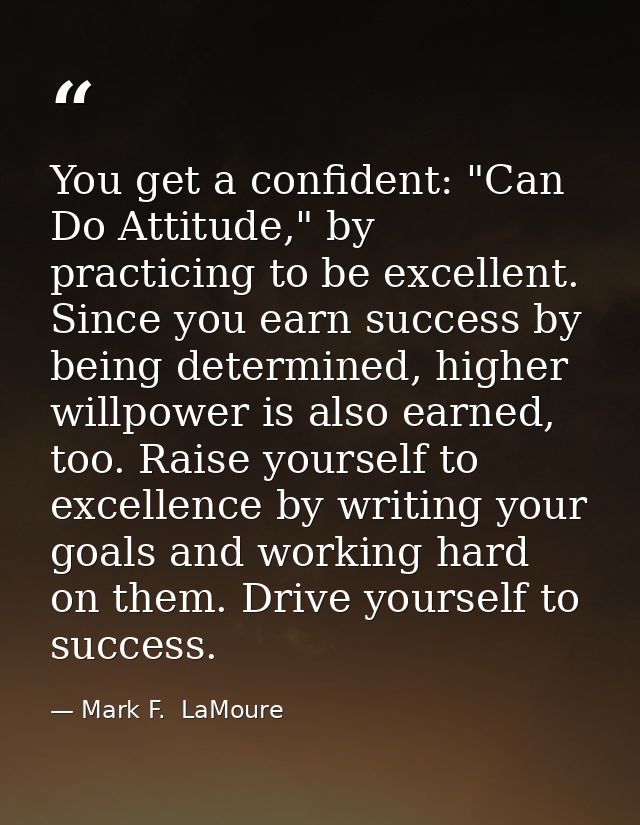 You get a confident: "Can Do Attitude," by practicing to be excellent. Since you earn success by being determined, highe — Mark F.  LaMoure
