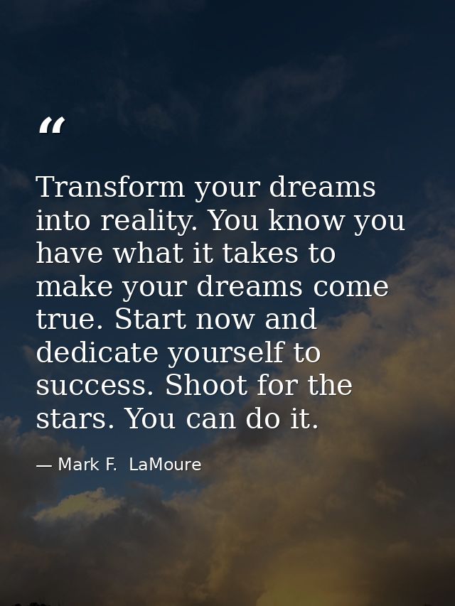 Transform your dreams into reality. You know you have what it takes to make your dreams come true. Start now and dedicat — Mark F.  LaMoure