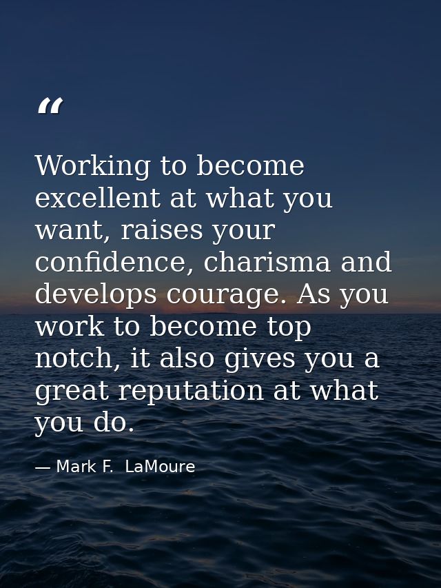 Working to become excellent at what you want, raises your confidence, charisma and develops courage. As you work to beco — Mark F.  LaMoure