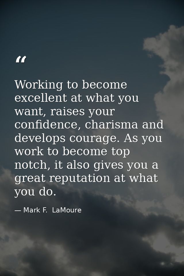 Working to become excellent at what you want, raises your confidence, charisma and develops courage. As you work to beco — Mark F.  LaMoure