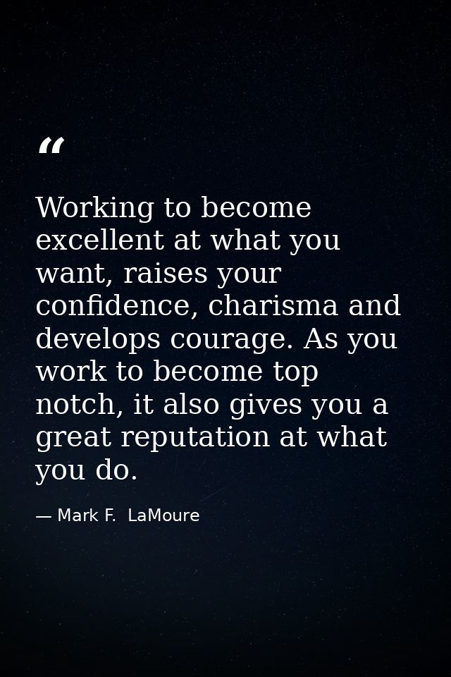 Working to become excellent at what you want, raises your confidence, charisma and develops courage. As you work to beco — Mark F.  LaMoure
