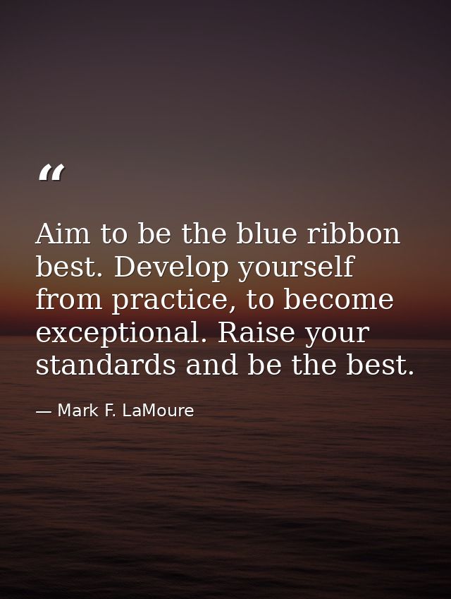 Aim to be the blue ribbon best. Develop yourself from practice, to become exceptional. Raise your standards and be the b — Mark F. LaMoure