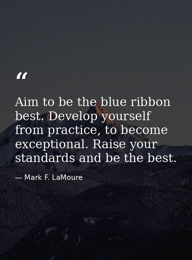 Aim to be the blue ribbon best. Develop yourself from practice, to become exceptional. Raise your standards and be the b — Mark F. LaMoure