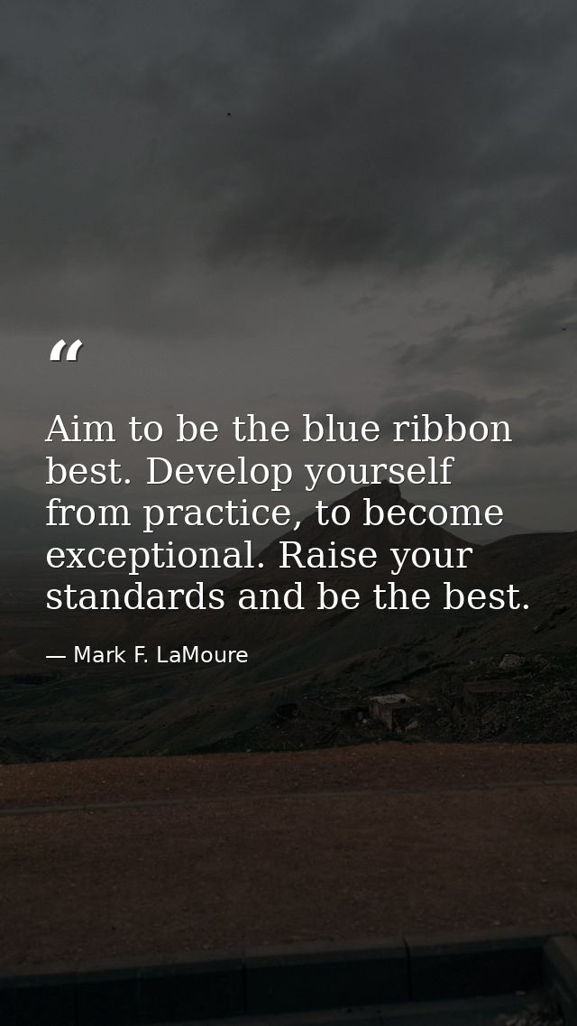 Aim to be the blue ribbon best. Develop yourself from practice, to become exceptional. Raise your standards and be the b — Mark F. LaMoure