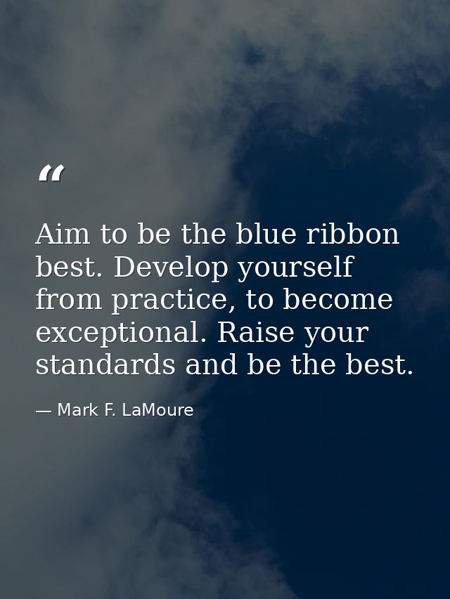 Aim to be the blue ribbon best. Develop yourself from practice, to become exceptional. Raise your standards and be the b — Mark F. LaMoure