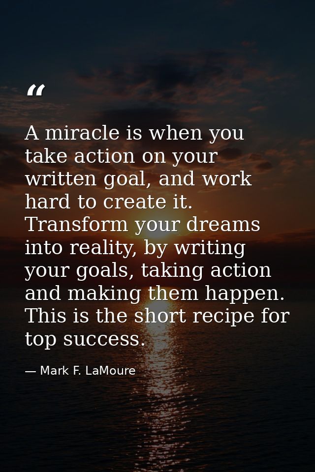A miracle is when you take action on your written goal, and work hard to create it. Transform your dreams into reality,  — Mark F. LaMoure