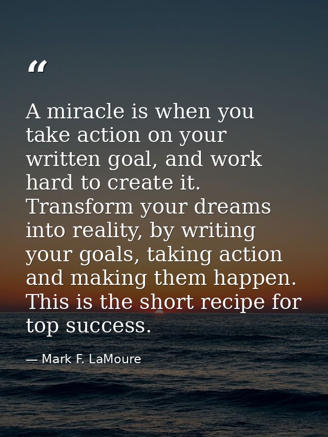 A miracle is when you take action on your written goal, and work hard to create it. Transform your dreams into reality,  — Mark F. LaMoure