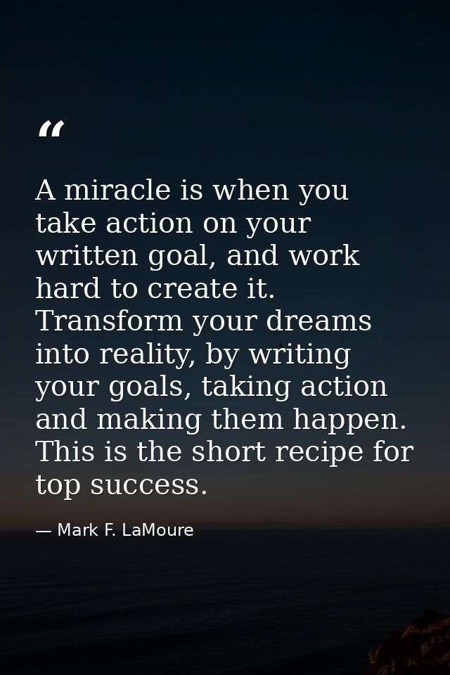 A miracle is when you take action on your written goal, and work hard to create it. Transform your dreams into reality,  — Mark F. LaMoure