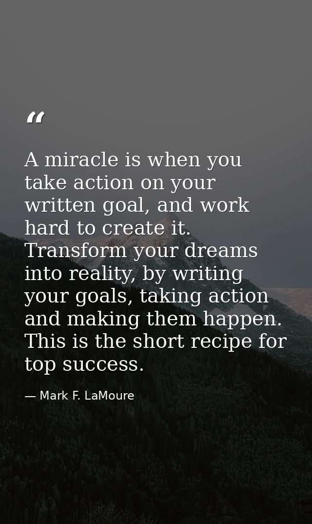 A miracle is when you take action on your written goal, and work hard to create it. Transform your dreams into reality,  — Mark F. LaMoure