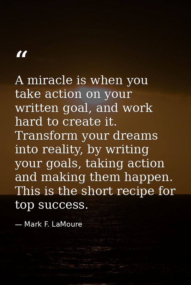 A miracle is when you take action on your written goal, and work hard to create it. Transform your dreams into reality,  — Mark F. LaMoure
