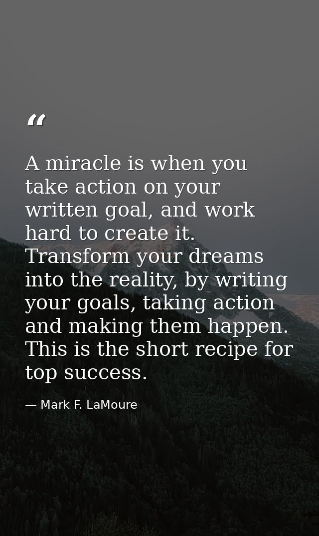 A miracle is when you take action on your written goal, and work hard to create it. Transform your dreams into the reali — Mark F. LaMoure