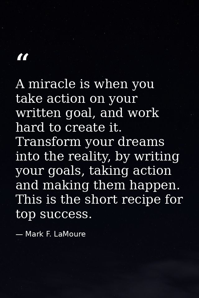 A miracle is when you take action on your written goal, and work hard to create it. Transform your dreams into the reali — Mark F. LaMoure