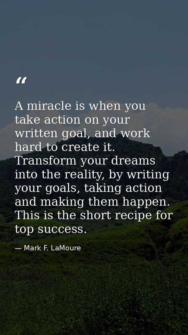 A miracle is when you take action on your written goal, and work hard to create it. Transform your dreams into the reali — Mark F. LaMoure