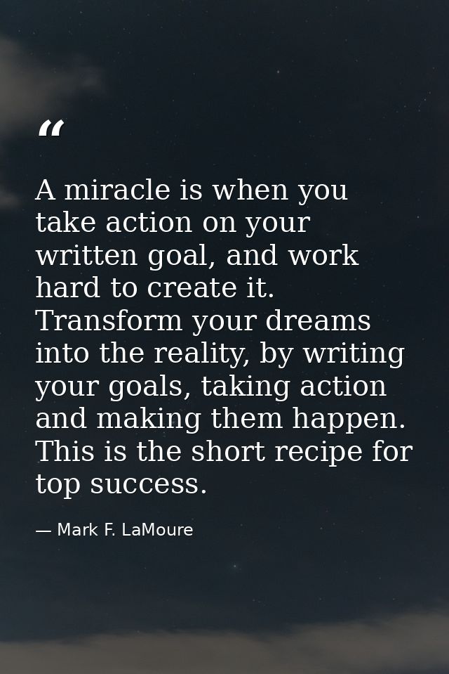 A miracle is when you take action on your written goal, and work hard to create it. Transform your dreams into the reali — Mark F. LaMoure