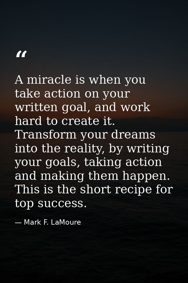 A miracle is when you take action on your written goal, and work hard to create it. Transform your dreams into the reali — Mark F. LaMoure