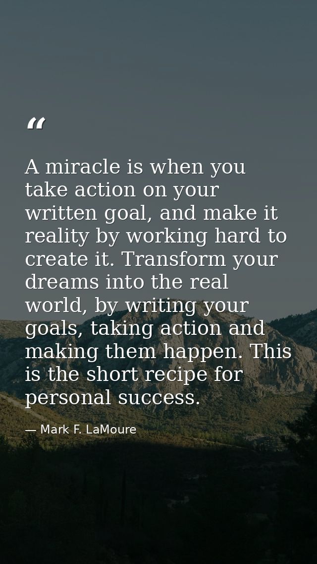 A miracle is when you take action on your written goal, and make it reality by working hard to create it. Transform your — Mark F. LaMoure