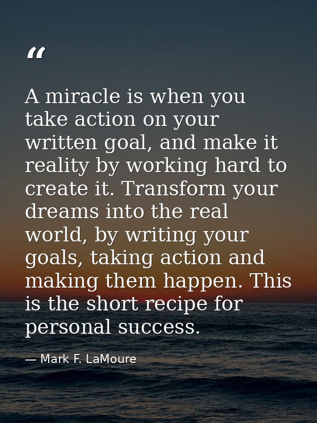 A miracle is when you take action on your written goal, and make it reality by working hard to create it. Transform your — Mark F. LaMoure