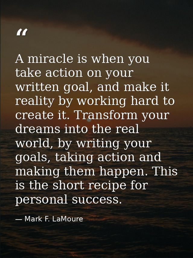 A miracle is when you take action on your written goal, and make it reality by working hard to create it. Transform your — Mark F. LaMoure