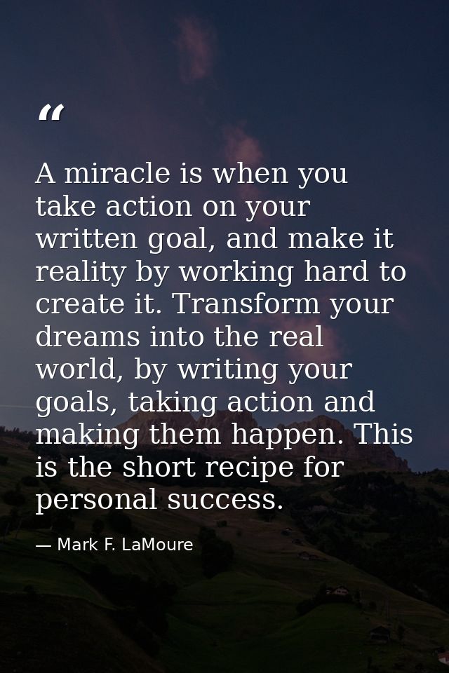 A miracle is when you take action on your written goal, and make it reality by working hard to create it. Transform your — Mark F. LaMoure