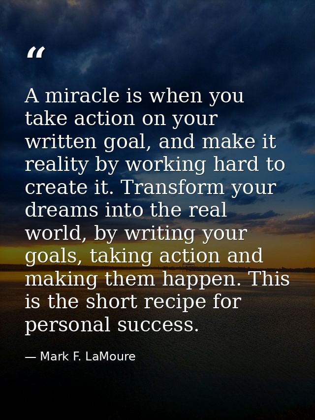 A miracle is when you take action on your written goal, and make it reality by working hard to create it. Transform your — Mark F. LaMoure